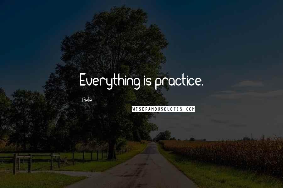 Pele Quotes: Everything is practice.