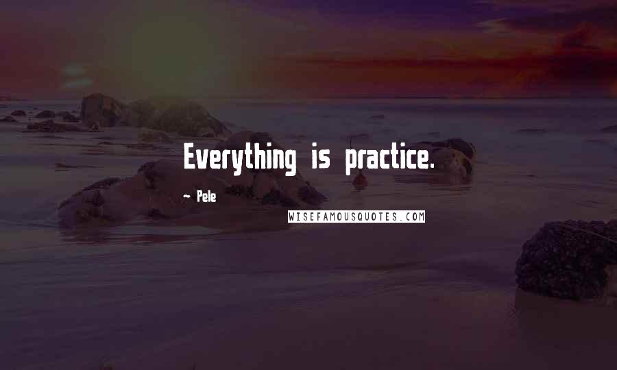 Pele Quotes: Everything is practice.