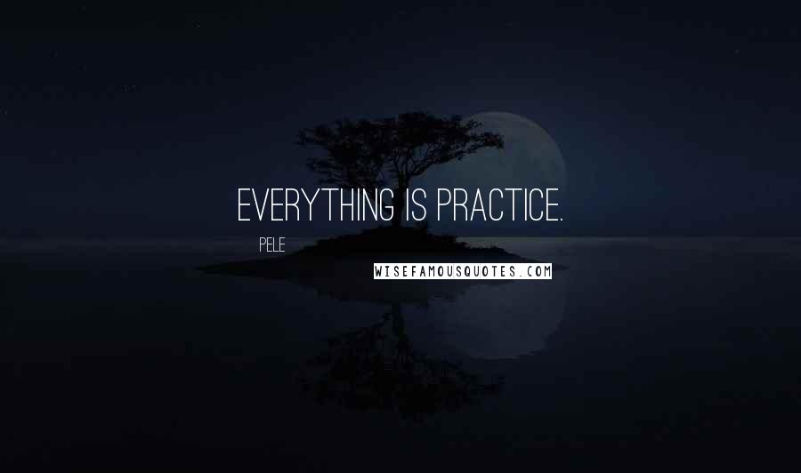 Pele Quotes: Everything is practice.