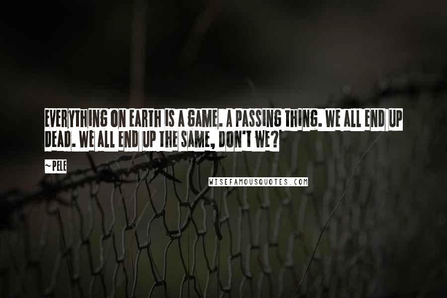 Pele Quotes: Everything on earth is a game. A passing thing. We all end up dead. We all end up the same, don't we?