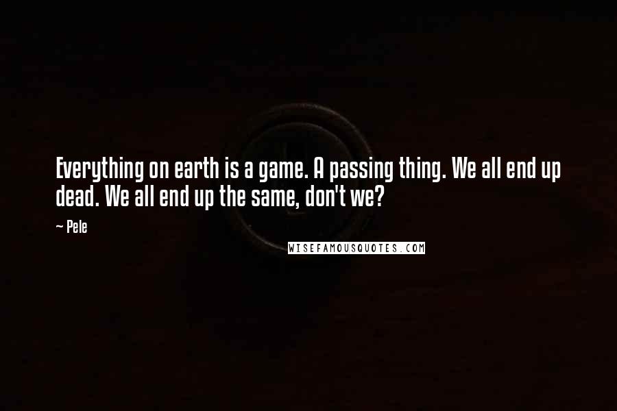 Pele Quotes: Everything on earth is a game. A passing thing. We all end up dead. We all end up the same, don't we?