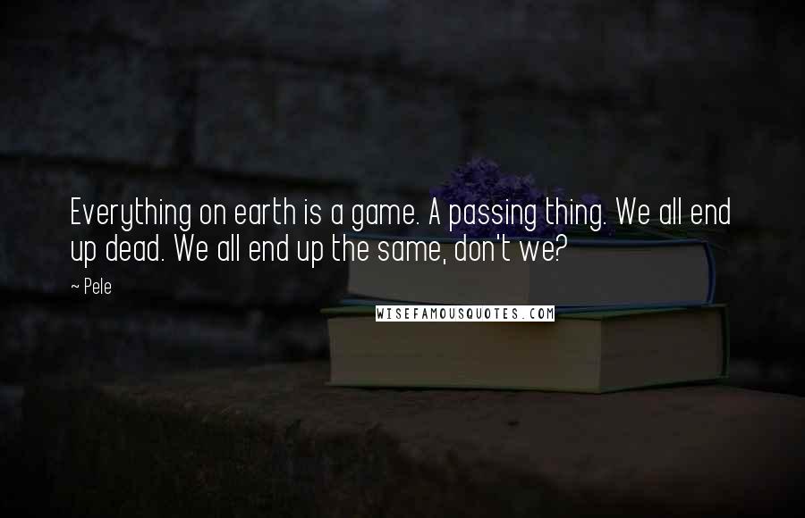 Pele Quotes: Everything on earth is a game. A passing thing. We all end up dead. We all end up the same, don't we?