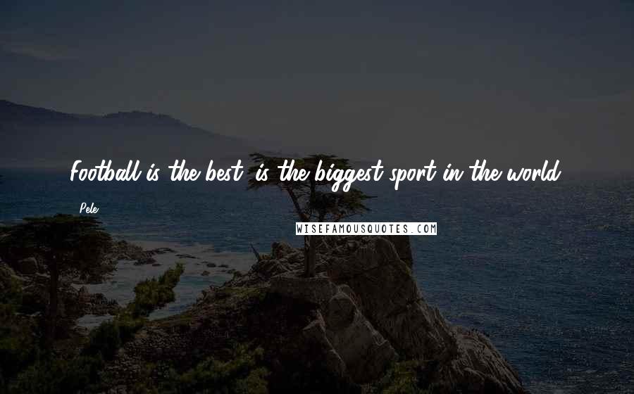 Pele Quotes: Football is the best, is the biggest sport in the world.