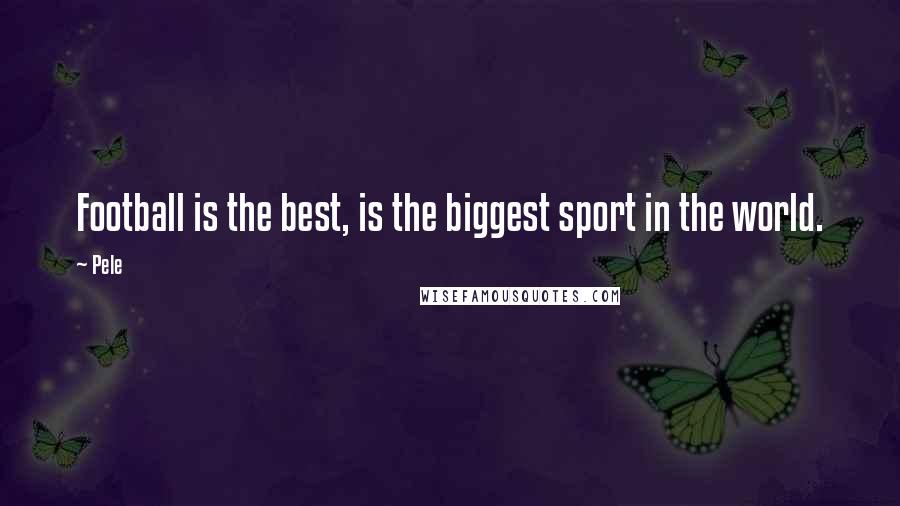 Pele Quotes: Football is the best, is the biggest sport in the world.