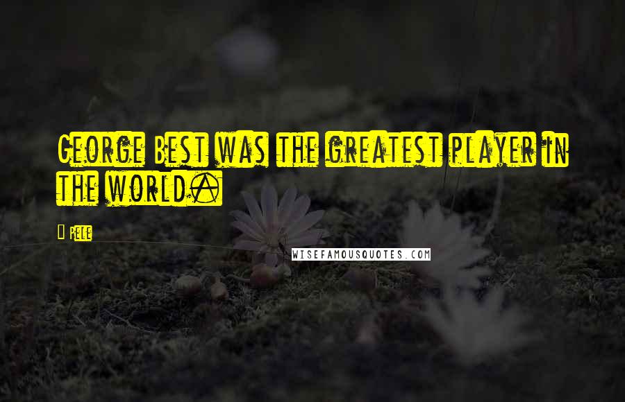 Pele Quotes: George Best was the greatest player in the world.