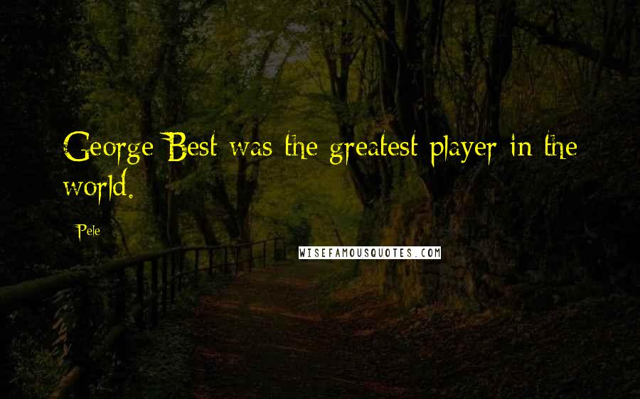 Pele Quotes: George Best was the greatest player in the world.