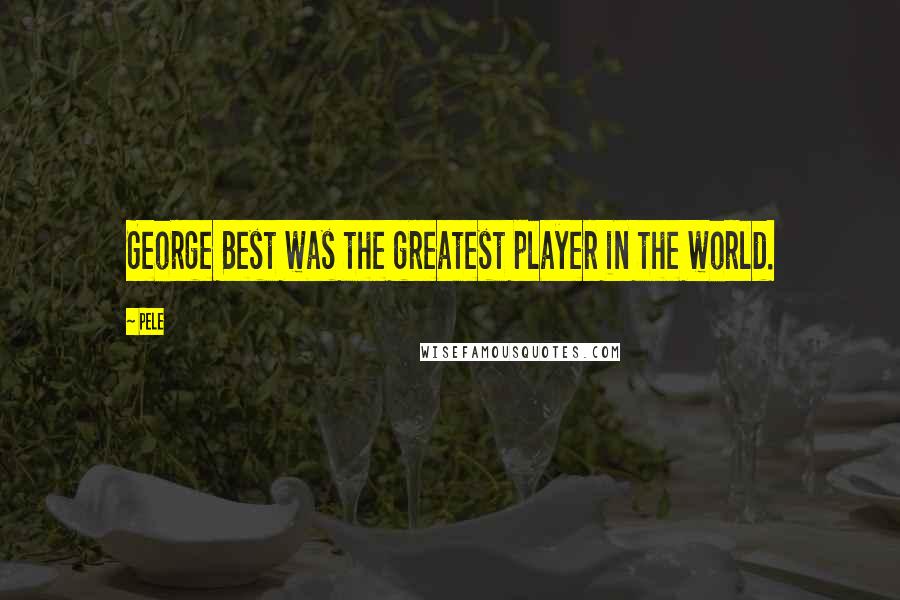 Pele Quotes: George Best was the greatest player in the world.