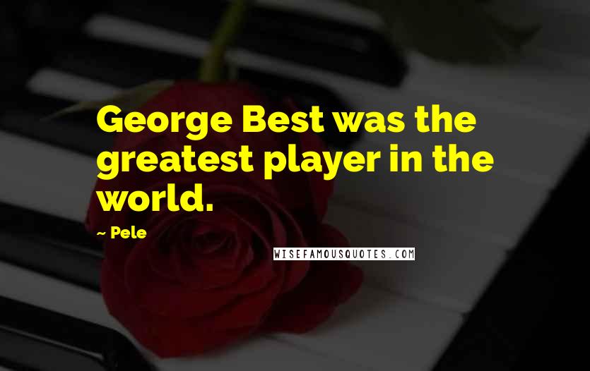 Pele Quotes: George Best was the greatest player in the world.