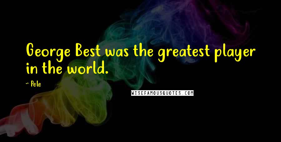 Pele Quotes: George Best was the greatest player in the world.