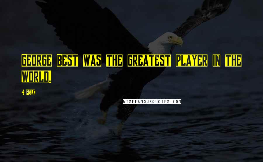 Pele Quotes: George Best was the greatest player in the world.