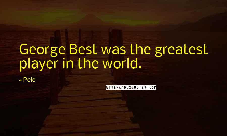 Pele Quotes: George Best was the greatest player in the world.