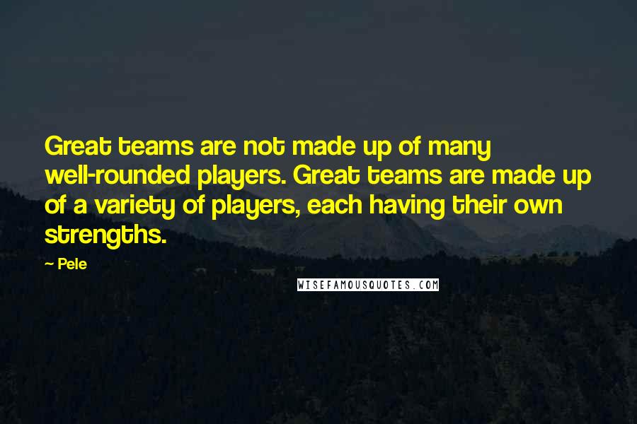 Pele Quotes: Great teams are not made up of many well-rounded players. Great teams are made up of a variety of players, each having their own strengths.
