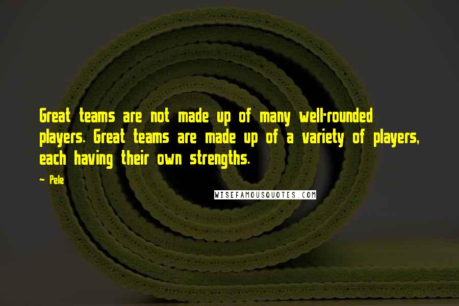 Pele Quotes: Great teams are not made up of many well-rounded players. Great teams are made up of a variety of players, each having their own strengths.