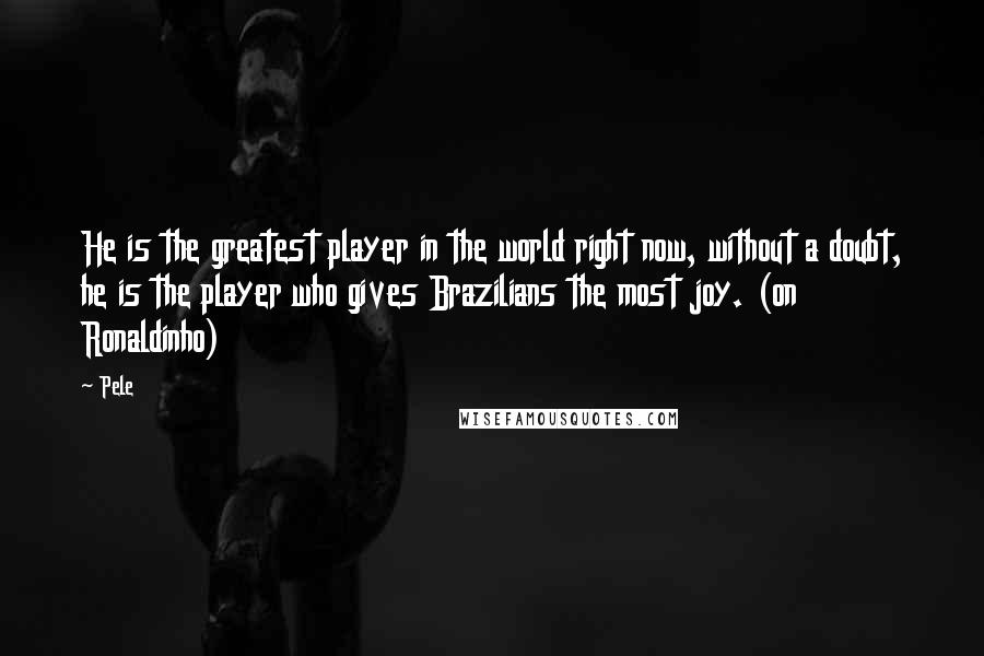 Pele Quotes: He is the greatest player in the world right now, without a doubt, he is the player who gives Brazilians the most joy. (on Ronaldinho)