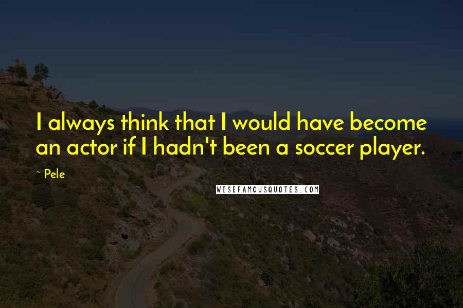 Pele Quotes: I always think that I would have become an actor if I hadn't been a soccer player.