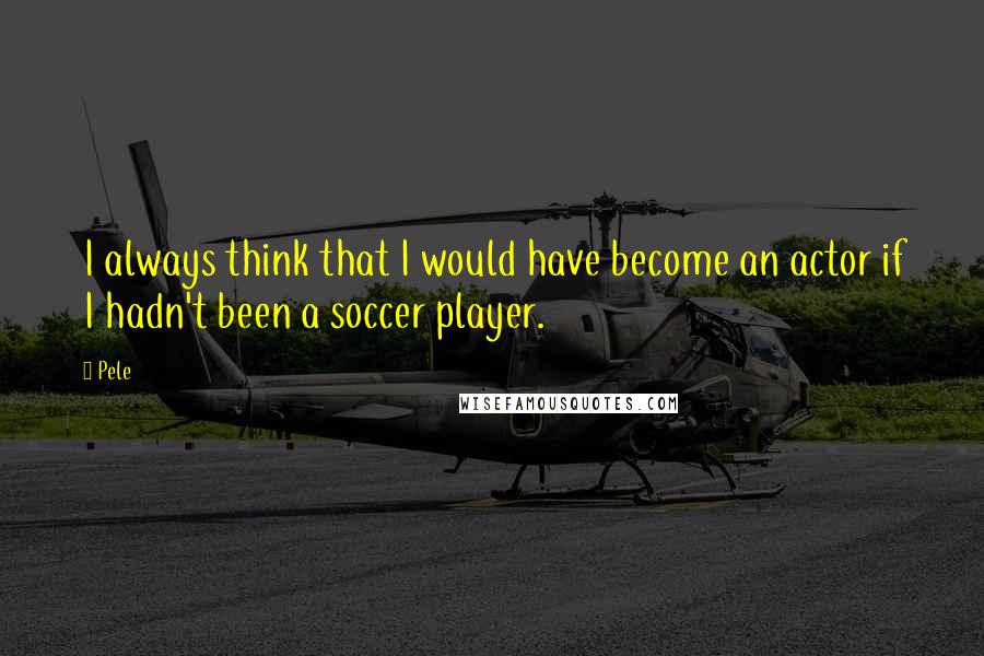 Pele Quotes: I always think that I would have become an actor if I hadn't been a soccer player.