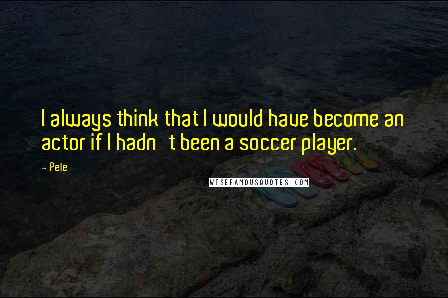 Pele Quotes: I always think that I would have become an actor if I hadn't been a soccer player.