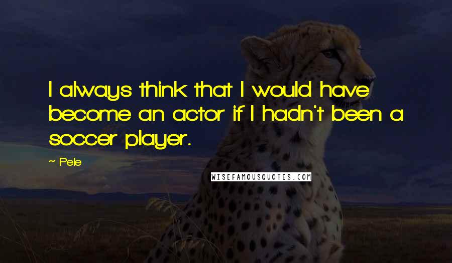 Pele Quotes: I always think that I would have become an actor if I hadn't been a soccer player.