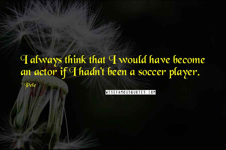 Pele Quotes: I always think that I would have become an actor if I hadn't been a soccer player.