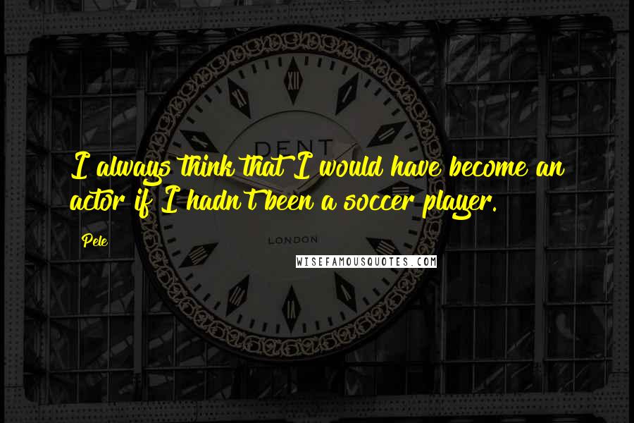 Pele Quotes: I always think that I would have become an actor if I hadn't been a soccer player.