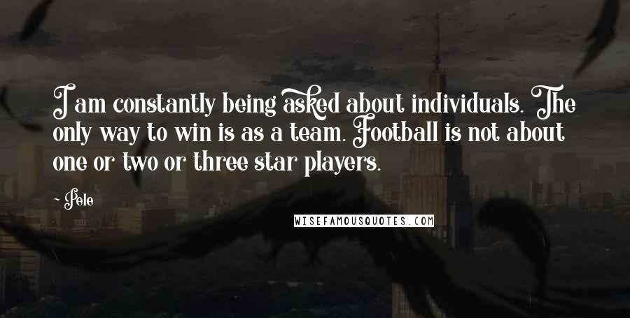 Pele Quotes: I am constantly being asked about individuals. The only way to win is as a team. Football is not about one or two or three star players.