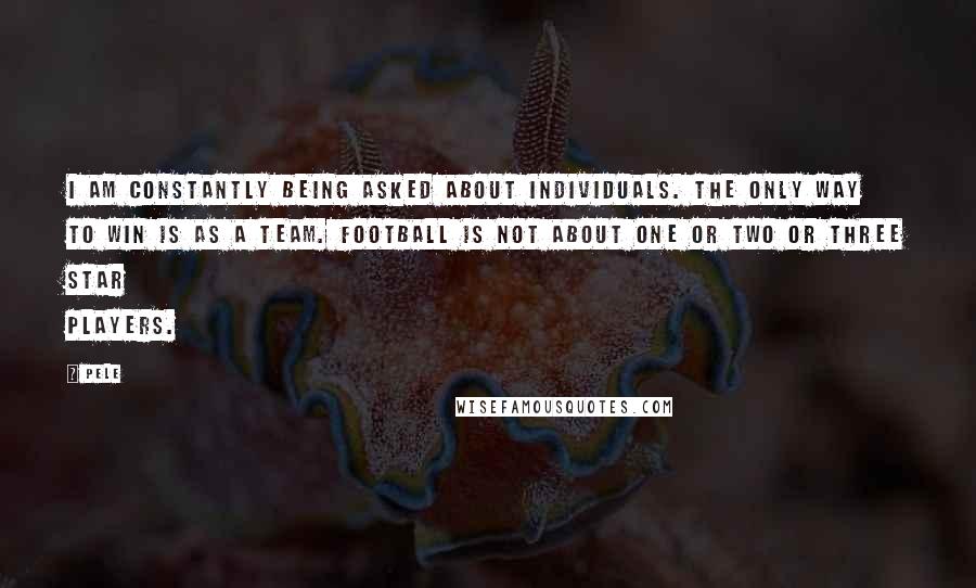 Pele Quotes: I am constantly being asked about individuals. The only way to win is as a team. Football is not about one or two or three star players.