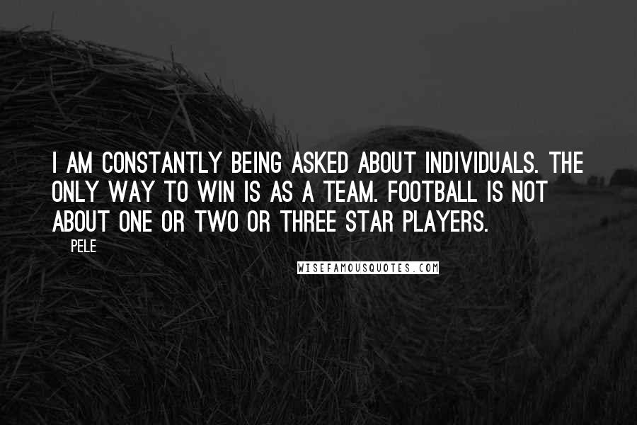 Pele Quotes: I am constantly being asked about individuals. The only way to win is as a team. Football is not about one or two or three star players.