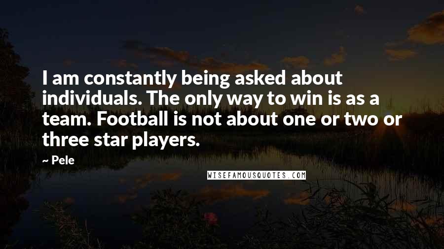 Pele Quotes: I am constantly being asked about individuals. The only way to win is as a team. Football is not about one or two or three star players.