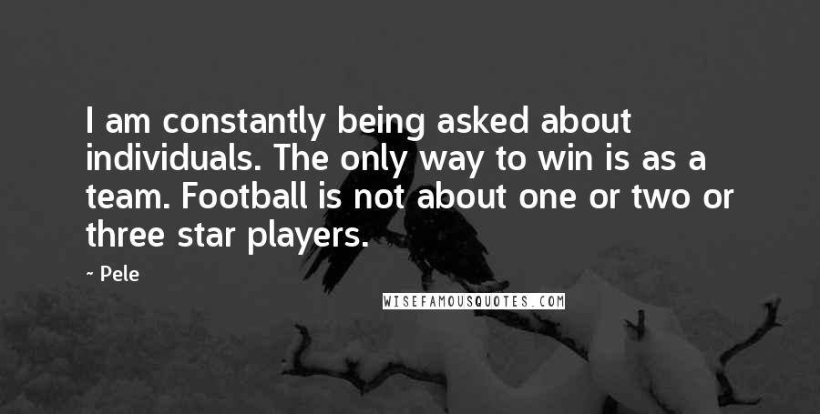 Pele Quotes: I am constantly being asked about individuals. The only way to win is as a team. Football is not about one or two or three star players.