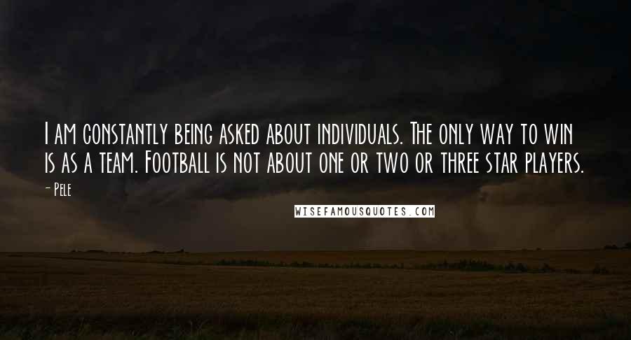 Pele Quotes: I am constantly being asked about individuals. The only way to win is as a team. Football is not about one or two or three star players.