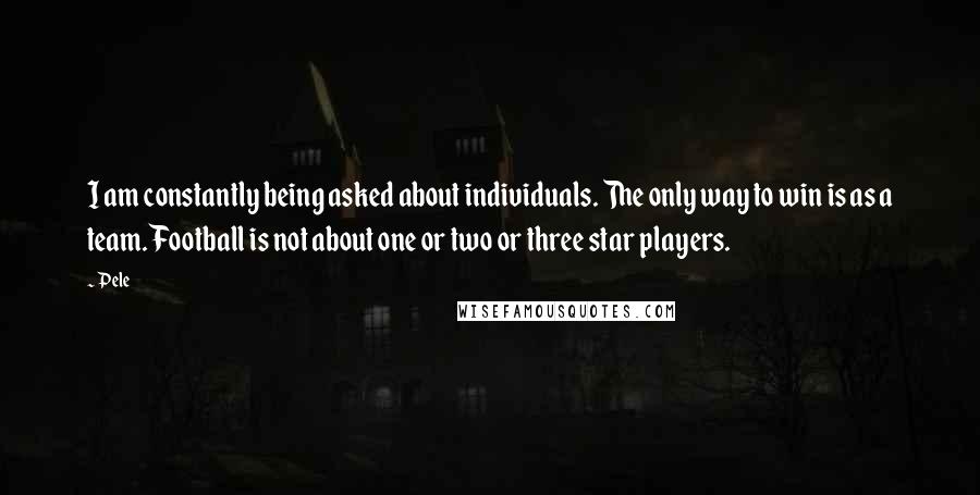 Pele Quotes: I am constantly being asked about individuals. The only way to win is as a team. Football is not about one or two or three star players.