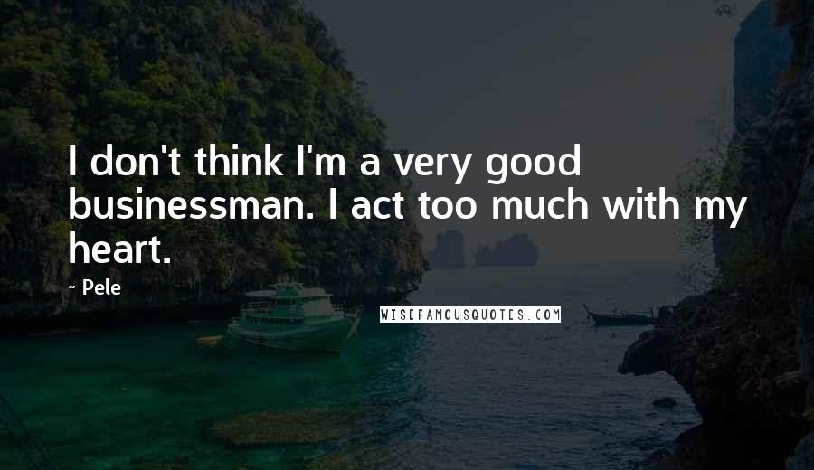 Pele Quotes: I don't think I'm a very good businessman. I act too much with my heart.