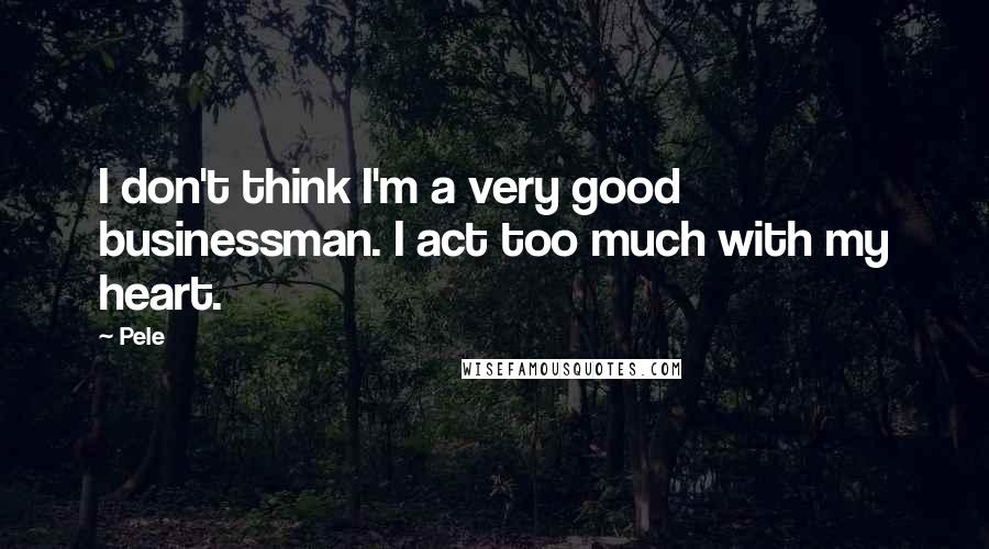 Pele Quotes: I don't think I'm a very good businessman. I act too much with my heart.