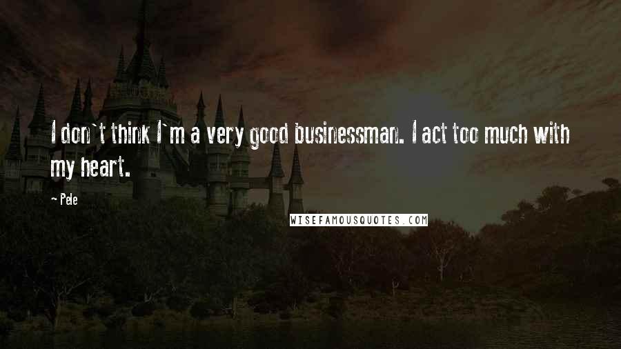 Pele Quotes: I don't think I'm a very good businessman. I act too much with my heart.