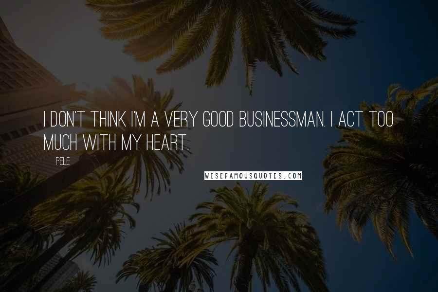 Pele Quotes: I don't think I'm a very good businessman. I act too much with my heart.