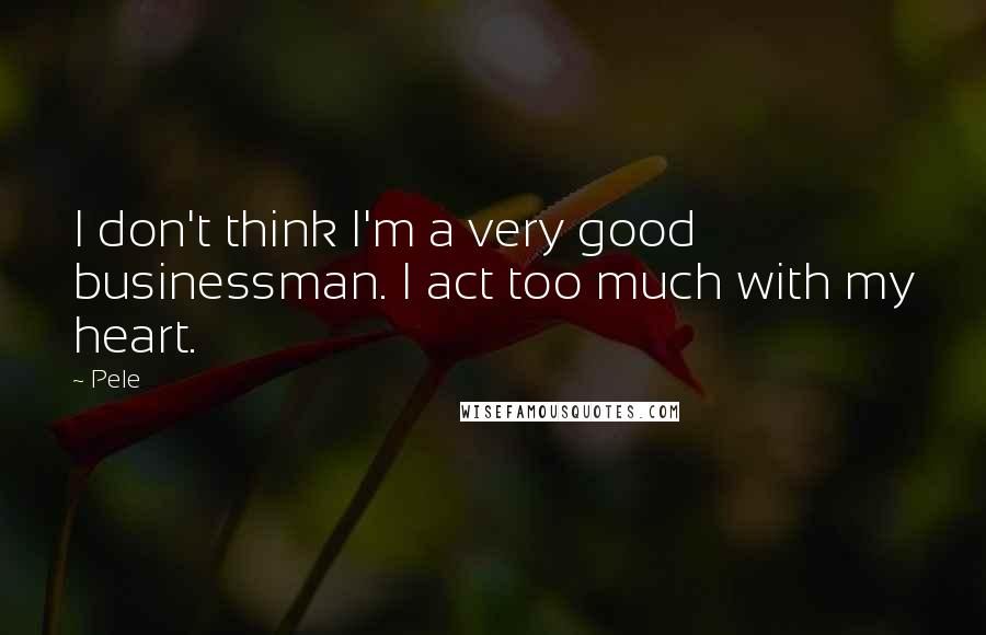 Pele Quotes: I don't think I'm a very good businessman. I act too much with my heart.