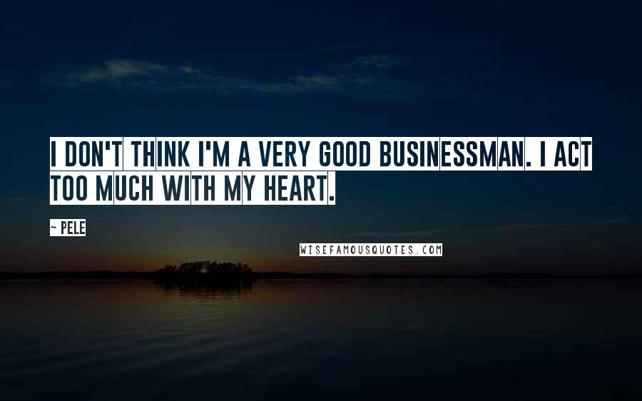 Pele Quotes: I don't think I'm a very good businessman. I act too much with my heart.