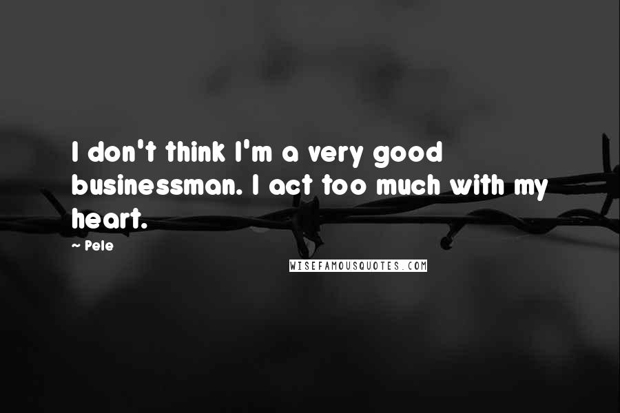 Pele Quotes: I don't think I'm a very good businessman. I act too much with my heart.