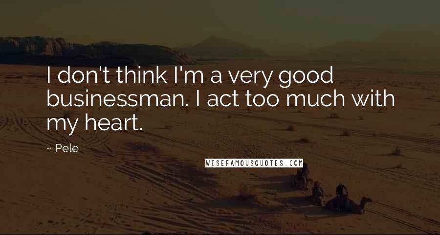 Pele Quotes: I don't think I'm a very good businessman. I act too much with my heart.