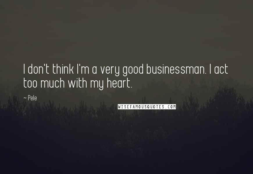 Pele Quotes: I don't think I'm a very good businessman. I act too much with my heart.