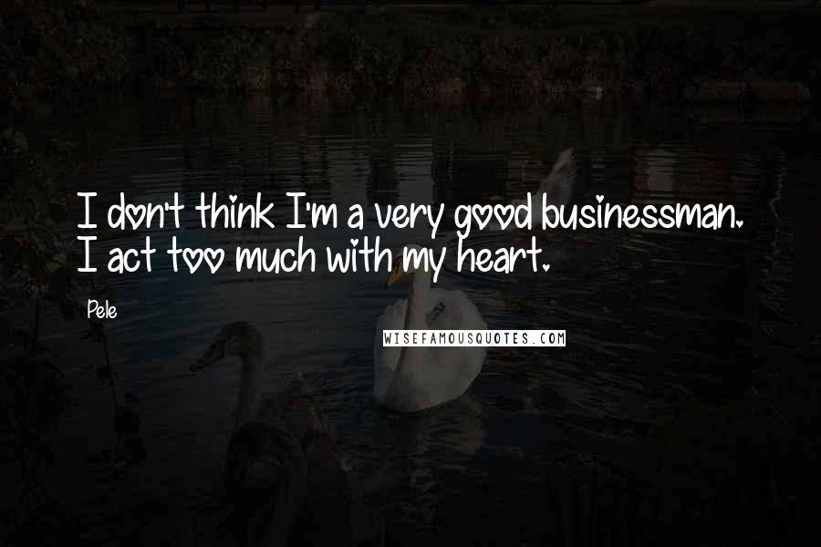 Pele Quotes: I don't think I'm a very good businessman. I act too much with my heart.