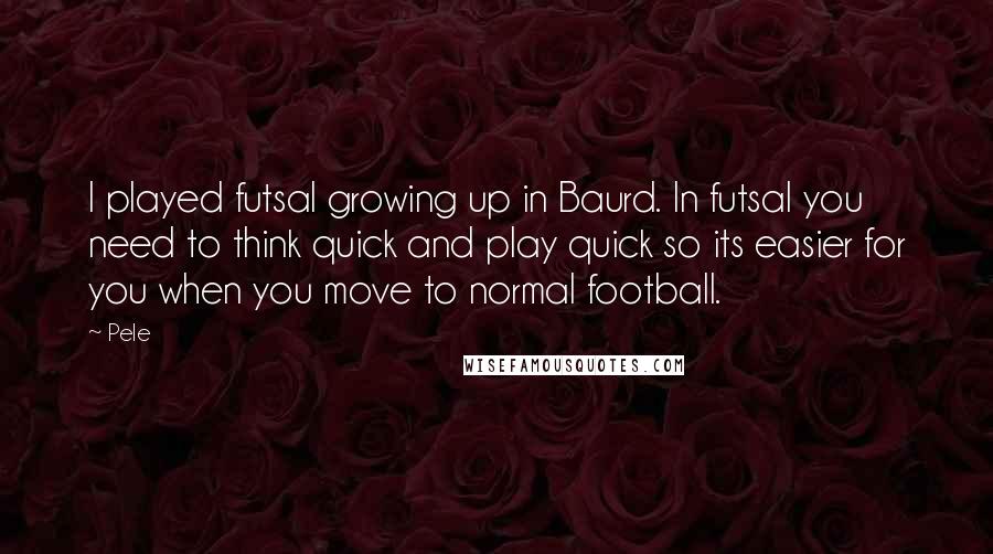 Pele Quotes: I played futsal growing up in Baurd. In futsal you need to think quick and play quick so its easier for you when you move to normal football.