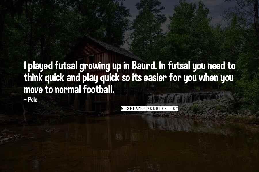 Pele Quotes: I played futsal growing up in Baurd. In futsal you need to think quick and play quick so its easier for you when you move to normal football.