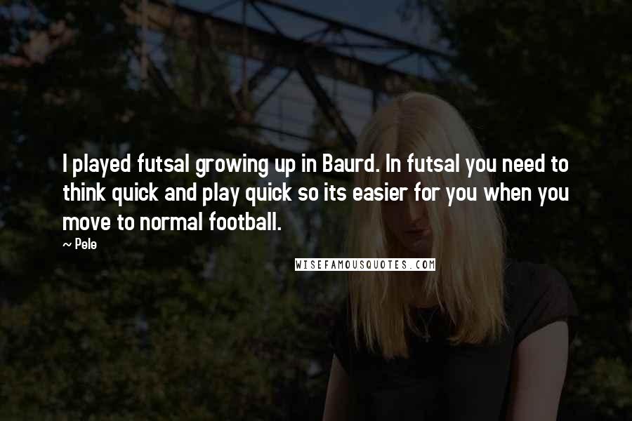 Pele Quotes: I played futsal growing up in Baurd. In futsal you need to think quick and play quick so its easier for you when you move to normal football.