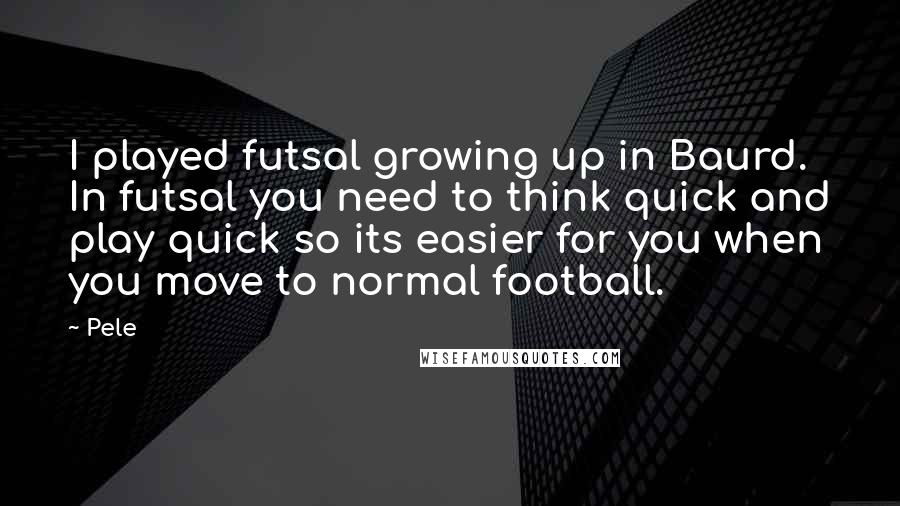 Pele Quotes: I played futsal growing up in Baurd. In futsal you need to think quick and play quick so its easier for you when you move to normal football.
