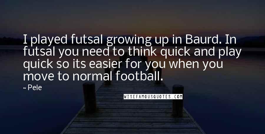 Pele Quotes: I played futsal growing up in Baurd. In futsal you need to think quick and play quick so its easier for you when you move to normal football.