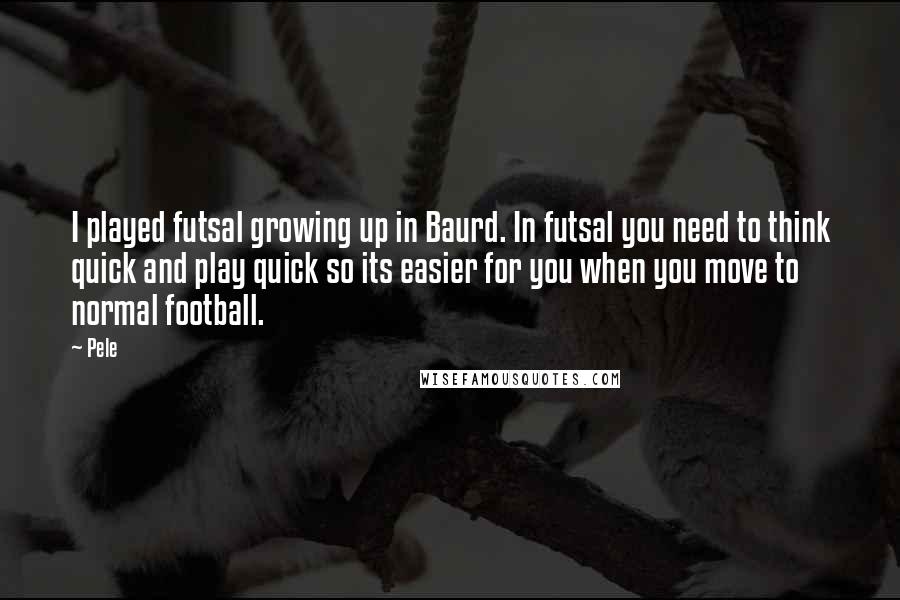 Pele Quotes: I played futsal growing up in Baurd. In futsal you need to think quick and play quick so its easier for you when you move to normal football.