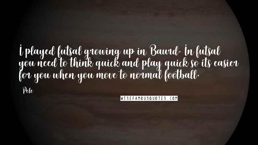 Pele Quotes: I played futsal growing up in Baurd. In futsal you need to think quick and play quick so its easier for you when you move to normal football.