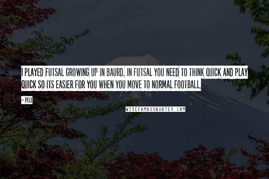 Pele Quotes: I played futsal growing up in Baurd. In futsal you need to think quick and play quick so its easier for you when you move to normal football.