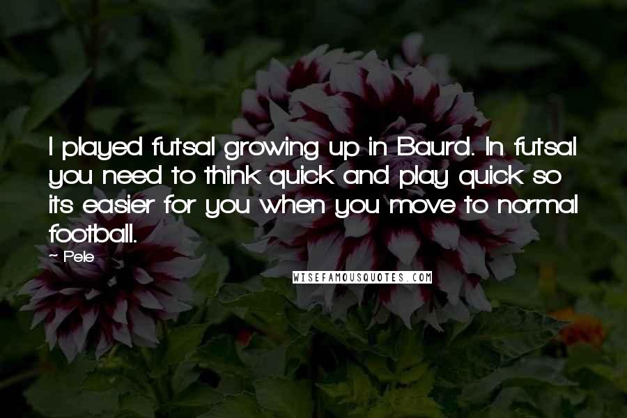 Pele Quotes: I played futsal growing up in Baurd. In futsal you need to think quick and play quick so its easier for you when you move to normal football.
